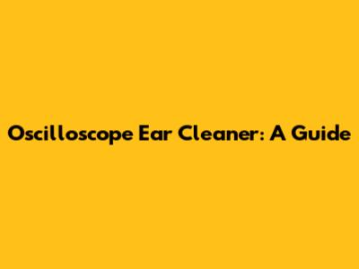 Oscilloscope Ear Cleaner: A Guide