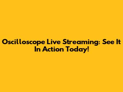 Oscilloscope Live Streaming: See It In Action Today!