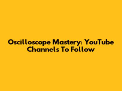 Oscilloscope Mastery: YouTube Channels To Follow
