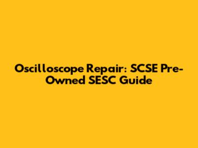 Oscilloscope Repair: SCSE Pre-Owned SESC Guide