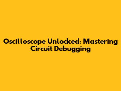 Oscilloscope Unlocked: Mastering Circuit Debugging