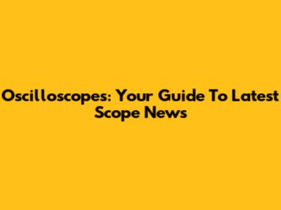 Oscilloscopes: Your Guide To Latest Scope News