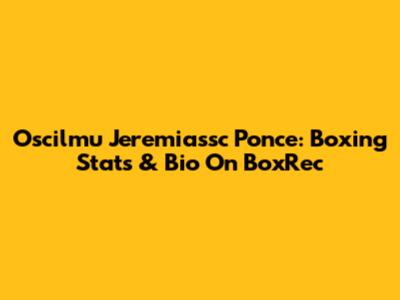 Oscilmu Jeremiassc Ponce: Boxing Stats & Bio On BoxRec