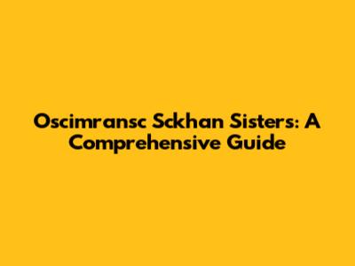 Oscimransc Sckhan Sisters: A Comprehensive Guide