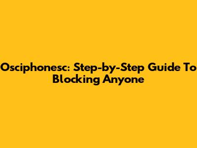 Osciphonesc: Step-by-Step Guide To Blocking Anyone