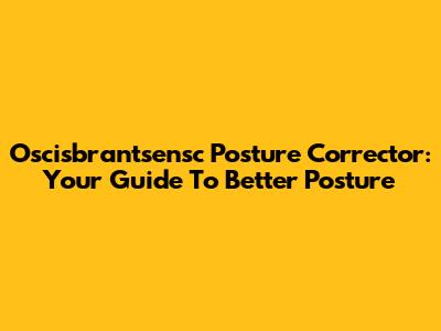 Oscisbrantsensc Posture Corrector: Your Guide To Better Posture