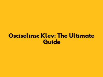 Osciselinsc Klev: The Ultimate Guide