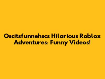 Oscitsfunnehsc's Hilarious Roblox Adventures: Funny Videos!