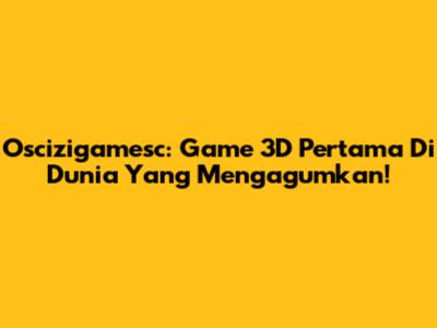 Oscizigamesc: Game 3D Pertama Di Dunia Yang Mengagumkan!