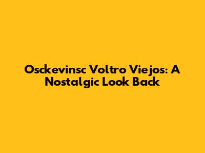 Osckevinsc Voltro Viejos: A Nostalgic Look Back