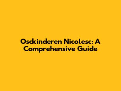 Osckinderen Nicolesc: A Comprehensive Guide