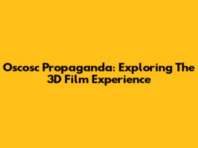 Oscosc Propaganda: Exploring The 3D Film Experience