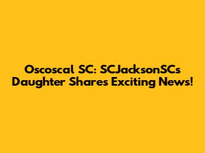 Oscoscal SC: SCJacksonSC's Daughter Shares Exciting News!