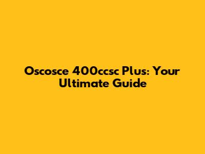 Oscosce 400ccsc Plus: Your Ultimate Guide