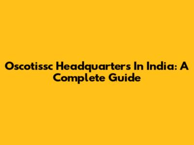 Oscotissc Headquarters In India: A Complete Guide