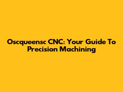 Oscqueensc CNC: Your Guide To Precision Machining