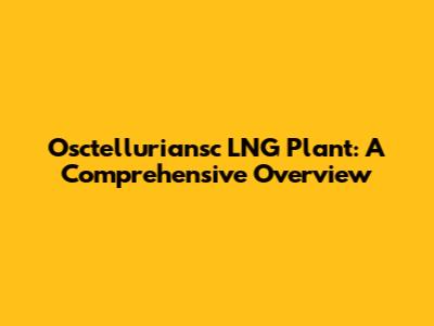 Osctelluriansc LNG Plant: A Comprehensive Overview