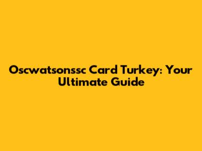 Oscwatsonssc Card Turkey: Your Ultimate Guide