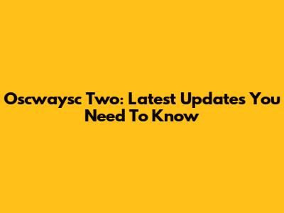 Oscwaysc Two: Latest Updates You Need To Know
