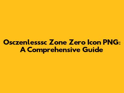 Osczenlesssc Zone Zero Icon PNG: A Comprehensive Guide
