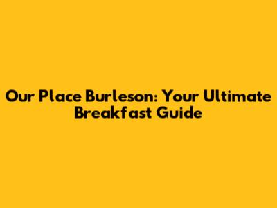 Our Place Burleson: Your Ultimate Breakfast Guide