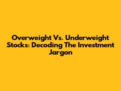 Overweight Vs. Underweight Stocks: Decoding The Investment Jargon