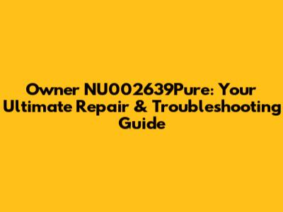 Owner NU002639Pure: Your Ultimate Repair & Troubleshooting Guide