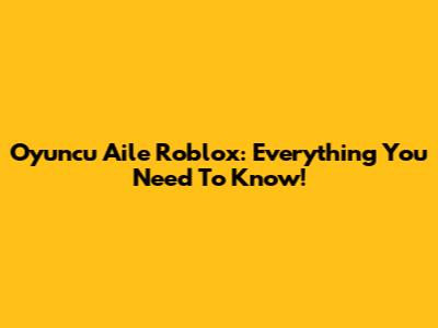 Oyuncu Aile Roblox: Everything You Need To Know!