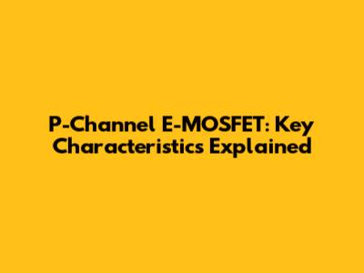 P-Channel E-MOSFET: Key Characteristics Explained
