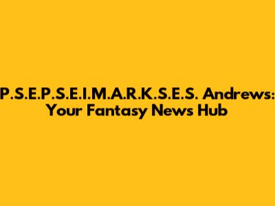P.S.E.P.S.E.I.M.A.R.K.S.E.S. Andrews: Your Fantasy News Hub