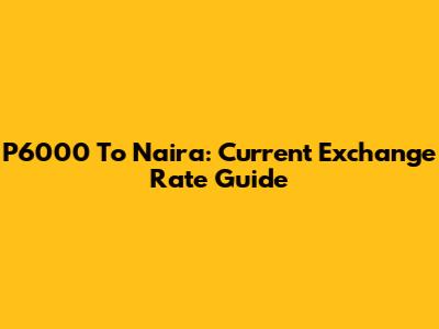 P6000 To Naira: Current Exchange Rate Guide