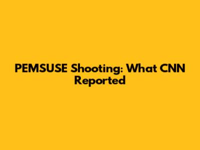 PEMSUSE Shooting: What CNN Reported