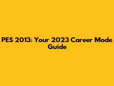 PES 2013: Your 2023 Career Mode Guide