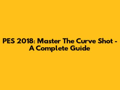 PES 2018: Master The Curve Shot - A Complete Guide