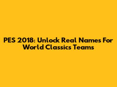 PES 2018: Unlock Real Names For World Classics Teams