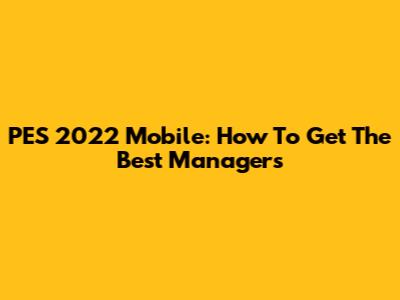 PES 2022 Mobile: How To Get The Best Managers