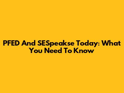 PFED And SESpeakse Today: What You Need To Know