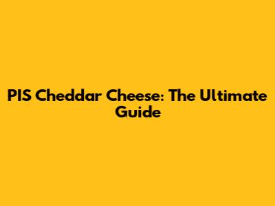 PIS Cheddar Cheese: The Ultimate Guide