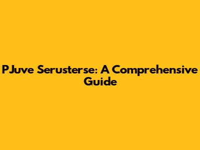 PJuve Serusterse: A Comprehensive Guide