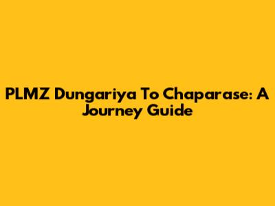 PLMZ Dungariya To Chaparase: A Journey Guide