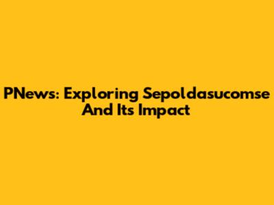 PNews: Exploring Sepoldasucomse And Its Impact