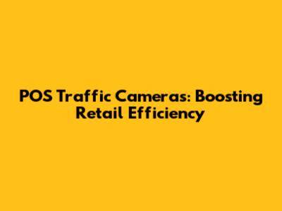 POS Traffic Cameras: Boosting Retail Efficiency