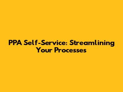 PPA Self-Service: Streamlining Your Processes