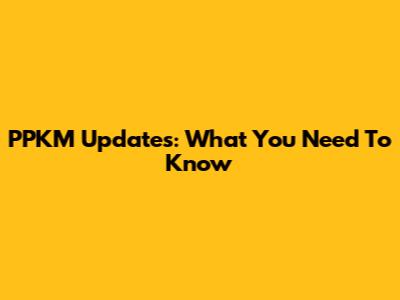PPKM Updates: What You Need To Know