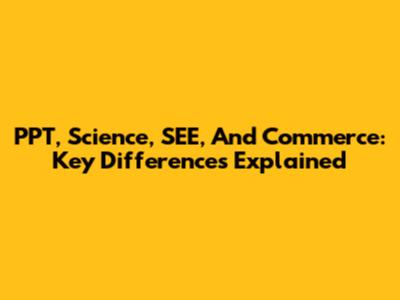 PPT, Science, SEE, And Commerce: Key Differences Explained