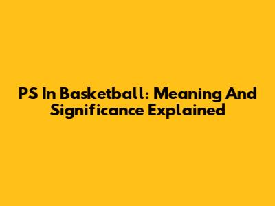 PS In Basketball: Meaning And Significance Explained