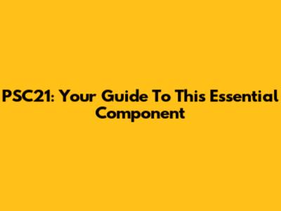 PSC21: Your Guide To This Essential Component