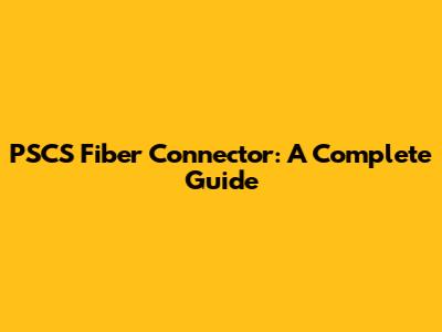 PSCS Fiber Connector: A Complete Guide