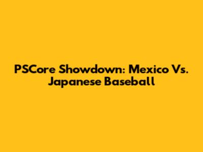 PSCore Showdown: Mexico Vs. Japanese Baseball