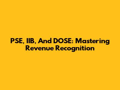 PSE, IIB, And DOSE: Mastering Revenue Recognition